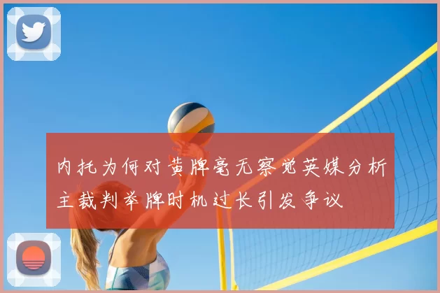 内托为何对黄牌毫无察觉英媒分析主裁判举牌时机过长引发争议