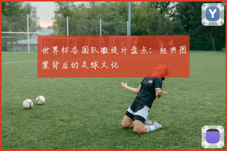 世界杯各国队徽设计盘点：经典图案背后的足球文化