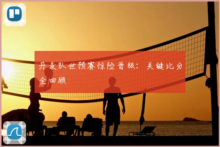 丹麦队世预赛惊险晋级：关键比分全回顾