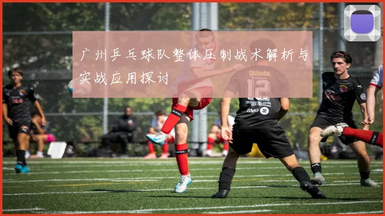 广州乒乓球队整体压制战术解析与实战应用探讨