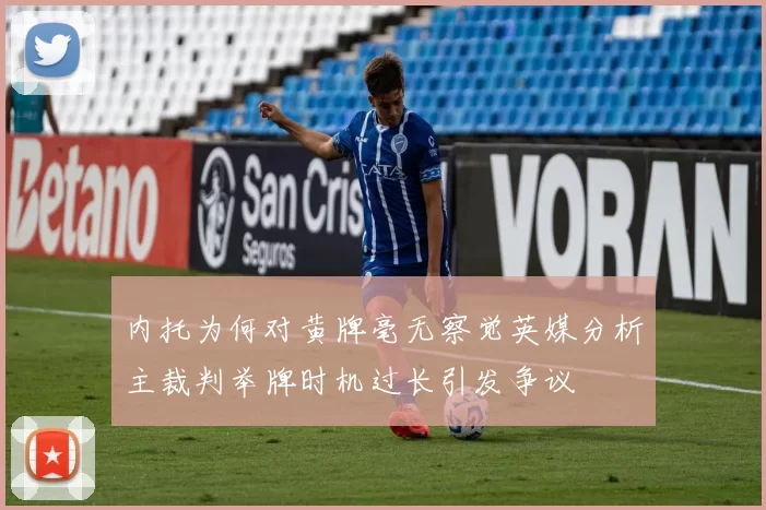 内托为何对黄牌毫无察觉英媒分析主裁判举牌时机过长引发争议