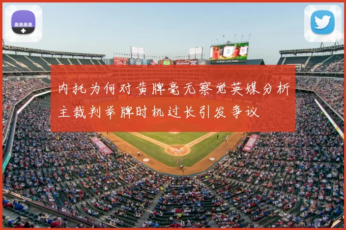 内托为何对黄牌毫无察觉英媒分析主裁判举牌时机过长引发争议
