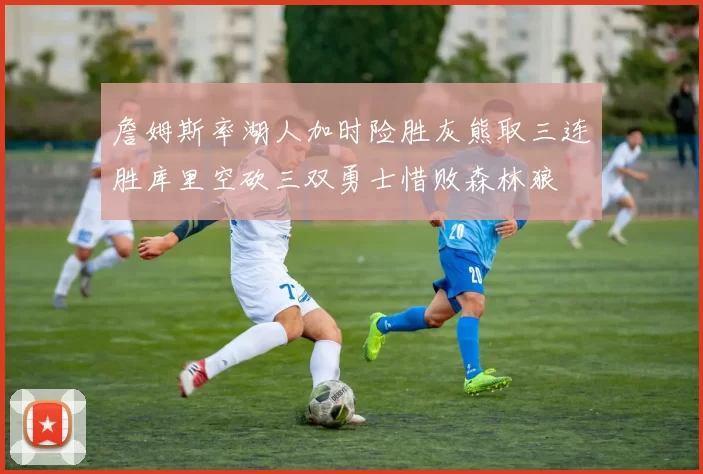 詹姆斯率湖人加时险胜灰熊取三连胜库里空砍三双勇士惜败森林狼