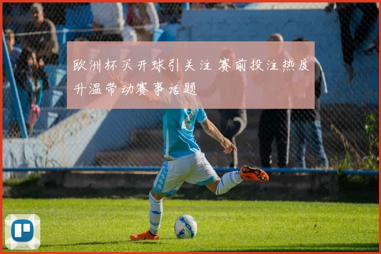 欧洲杯买开球引关注 赛前投注热度升温带动赛事话题