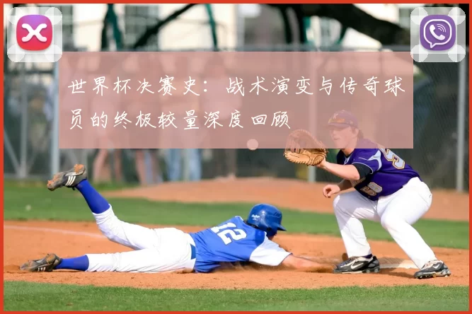 世界杯决赛史：战术演变与传奇球员的终极较量深度回顾