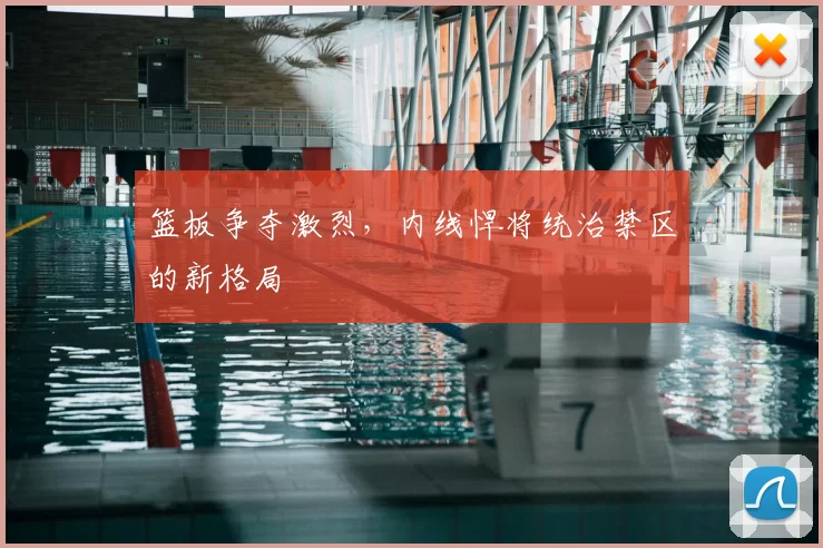 篮板争夺激烈，内线悍将统治禁区的新格局