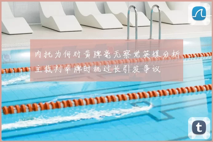 内托为何对黄牌毫无察觉英媒分析主裁判举牌时机过长引发争议