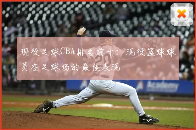 现役足球CBA排名前十:现役篮球球员在足球场的最佳表现