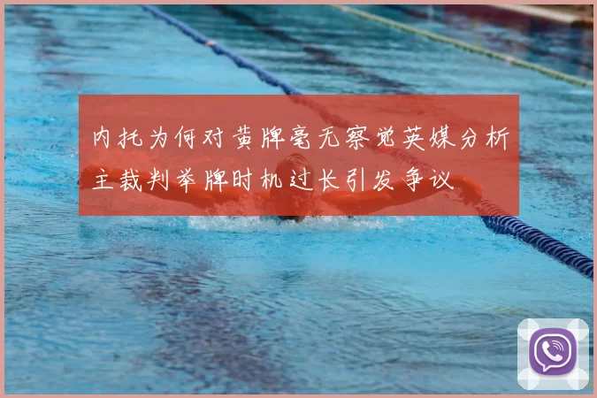 内托为何对黄牌毫无察觉英媒分析主裁判举牌时机过长引发争议