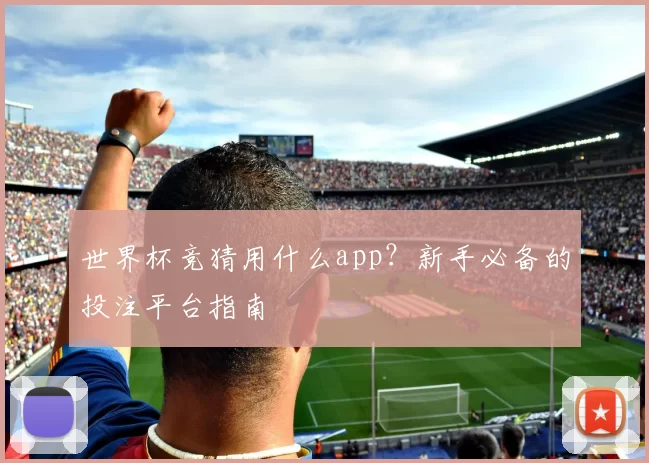 世界杯竞猜用什么app?新手必备的投注平台指南