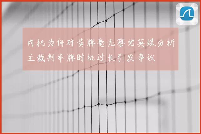 内托为何对黄牌毫无察觉英媒分析主裁判举牌时机过长引发争议