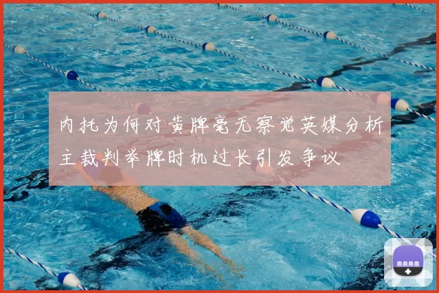 内托为何对黄牌毫无察觉英媒分析主裁判举牌时机过长引发争议
