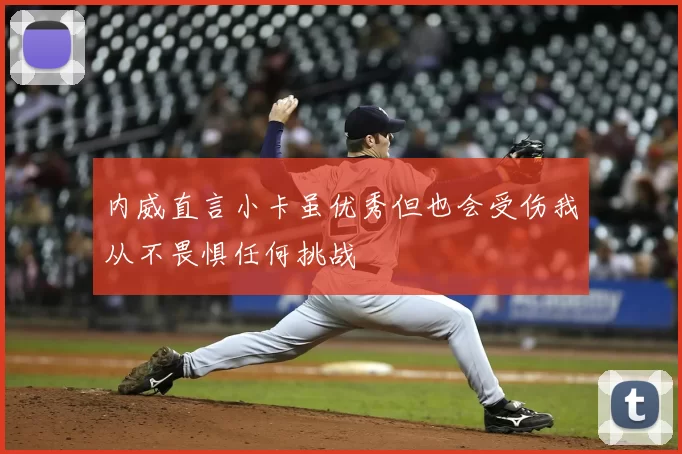 内威直言小卡虽优秀但也会受伤我从不畏惧任何挑战