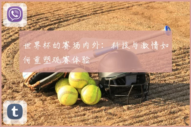 世界杯的赛场内外:科技与激情如何重塑观赛体验