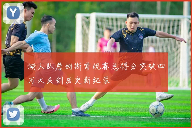 湖人队詹姆斯常规赛总得分突破四万大关创历史新纪录