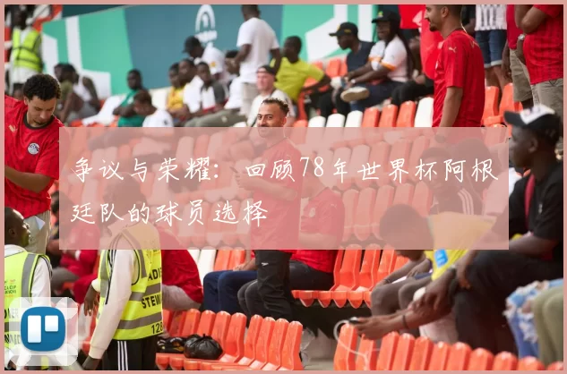 争议与荣耀：回顾78年世界杯阿根廷队的球员选择