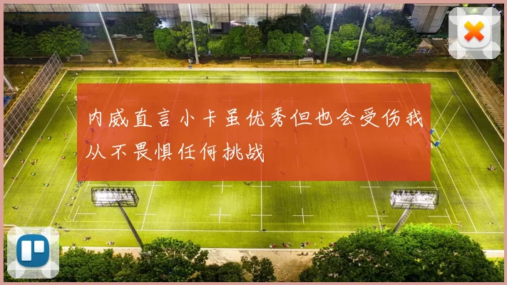 内威直言小卡虽优秀但也会受伤我从不畏惧任何挑战