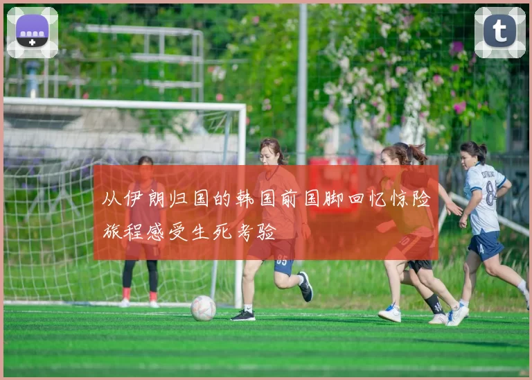 从伊朗归国的韩国前国脚回忆惊险旅程感受生死考验
