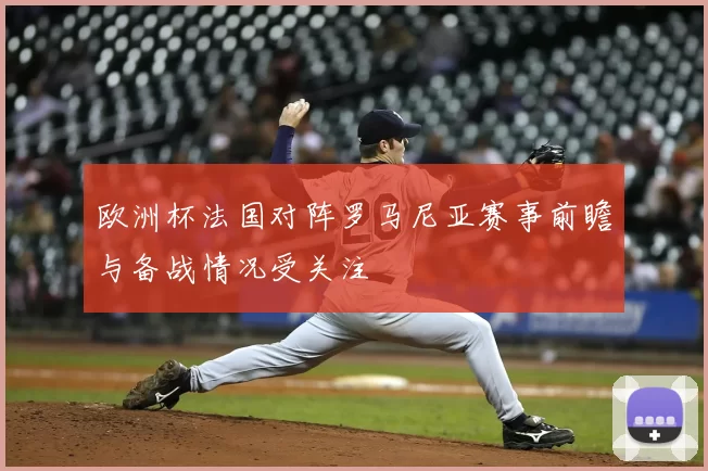 欧洲杯法国对阵罗马尼亚赛事前瞻与备战情况受关注