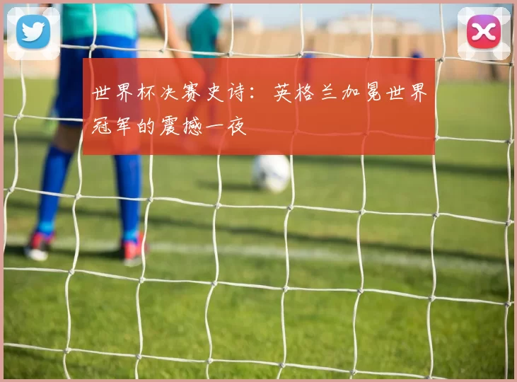 世界杯决赛史诗：英格兰加冕世界冠军的震撼一夜