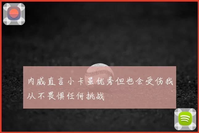 内威直言小卡虽优秀但也会受伤我从不畏惧任何挑战
