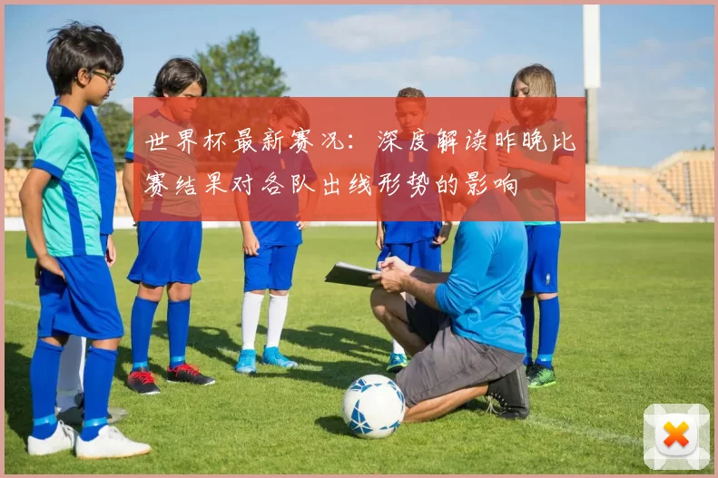 世界杯最新赛况:深度解读昨晚比赛结果对各队出线形势的影响
