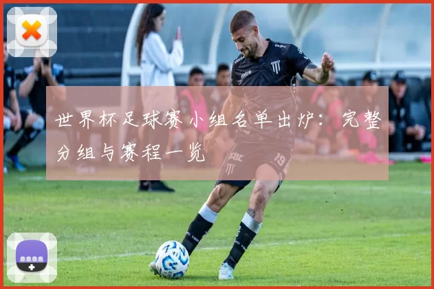 世界杯足球赛小组名单出炉：完整分组与赛程一览