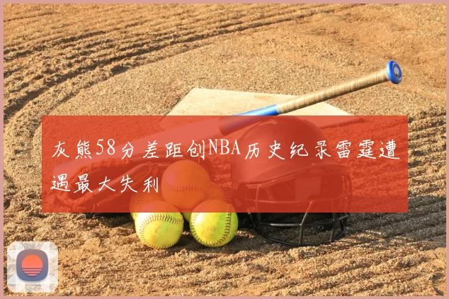 灰熊58分差距创NBA历史纪录雷霆遭遇最大失利
