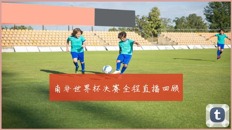 南非世界杯决赛全程直播回顾