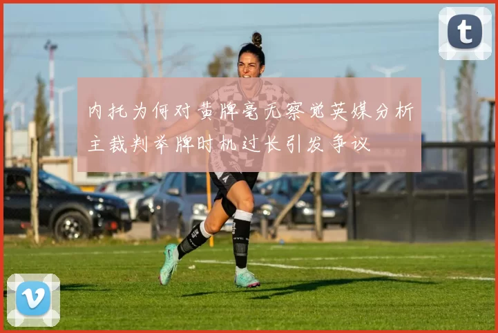 内托为何对黄牌毫无察觉英媒分析主裁判举牌时机过长引发争议