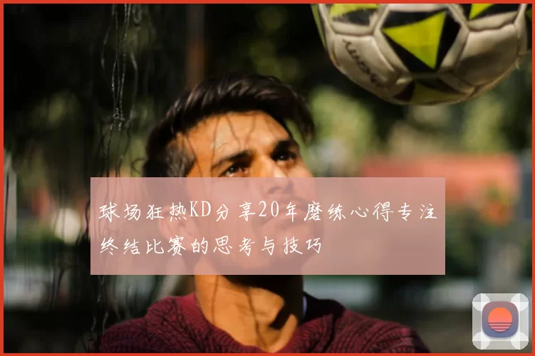 球场狂热KD分享20年磨练心得专注终结比赛的思考与技巧