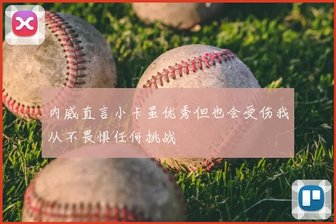 内威直言小卡虽优秀但也会受伤我从不畏惧任何挑战