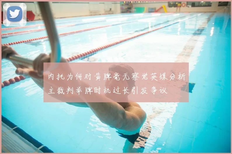 内托为何对黄牌毫无察觉英媒分析主裁判举牌时机过长引发争议
