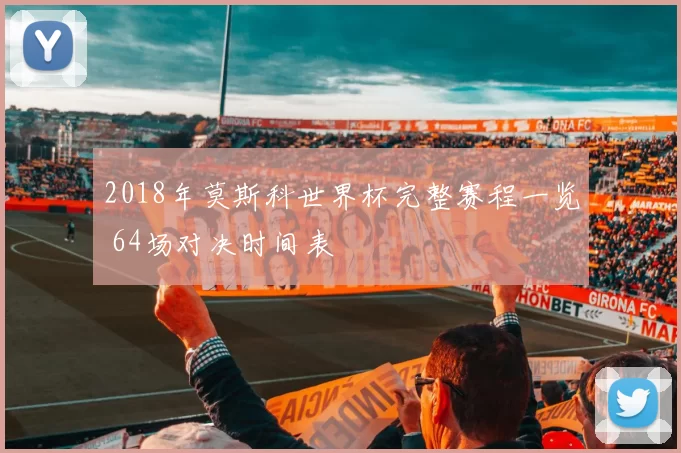 2018年莫斯科世界杯完整赛程一览 64场对决时间表