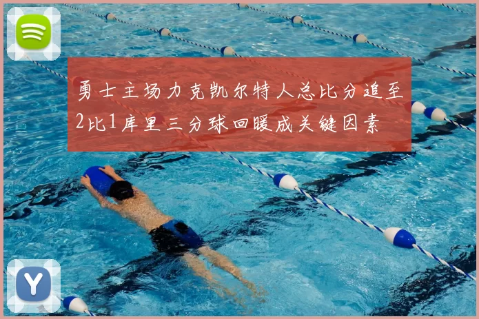勇士主场力克凯尔特人总比分追至2比1库里三分球回暖成关键因素