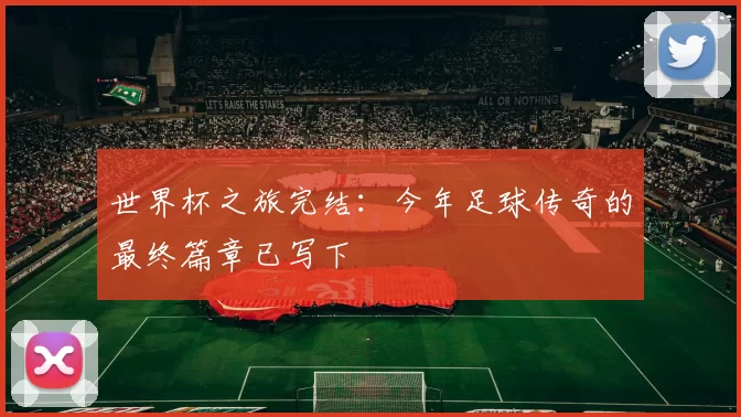 世界杯之旅完结：今年足球传奇的最终篇章已写下