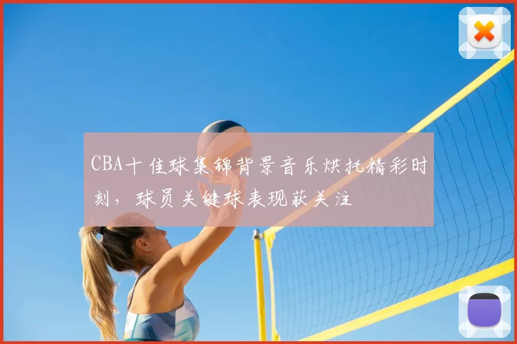 CBA十佳球集锦背景音乐烘托精彩时刻，球员关键球表现获关注