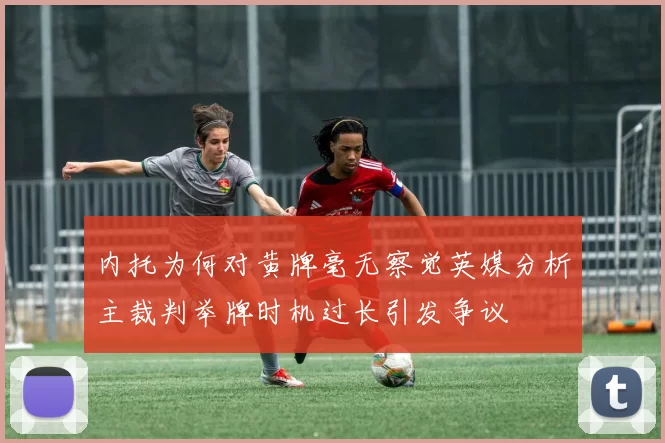 内托为何对黄牌毫无察觉英媒分析主裁判举牌时机过长引发争议