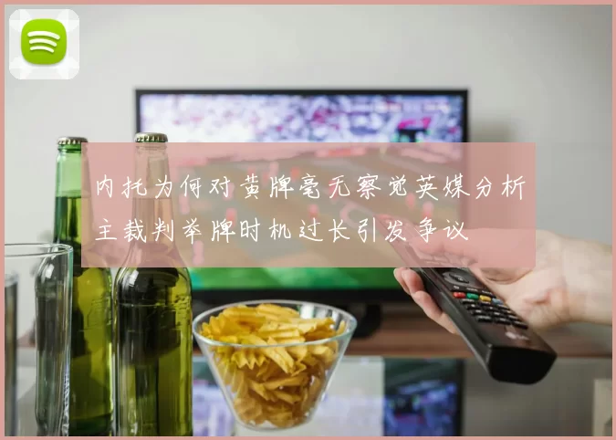 内托为何对黄牌毫无察觉英媒分析主裁判举牌时机过长引发争议