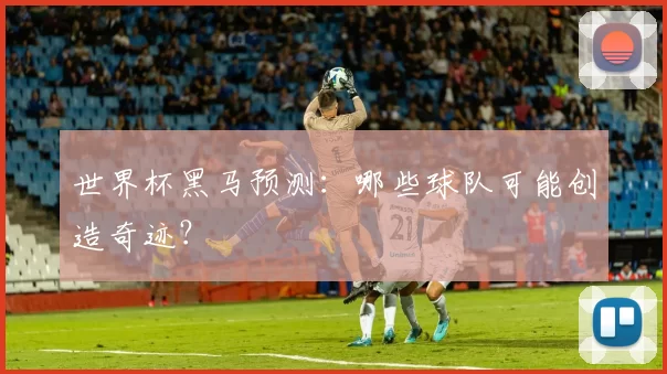 世界杯黑马预测:哪些球队可能创造奇迹?