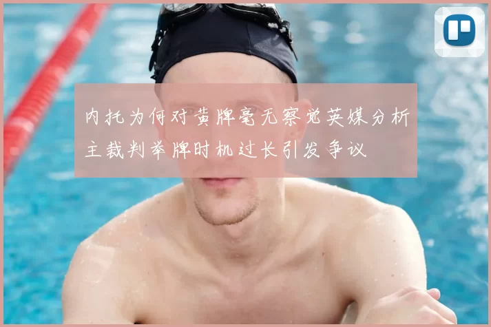 内托为何对黄牌毫无察觉英媒分析主裁判举牌时机过长引发争议