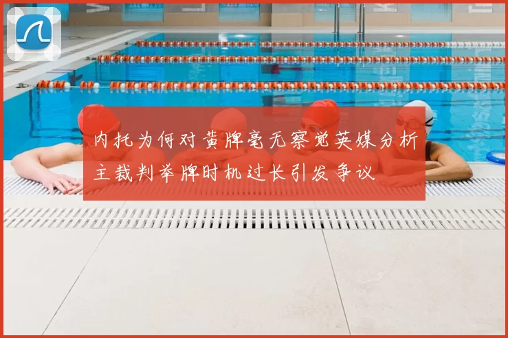 内托为何对黄牌毫无察觉英媒分析主裁判举牌时机过长引发争议