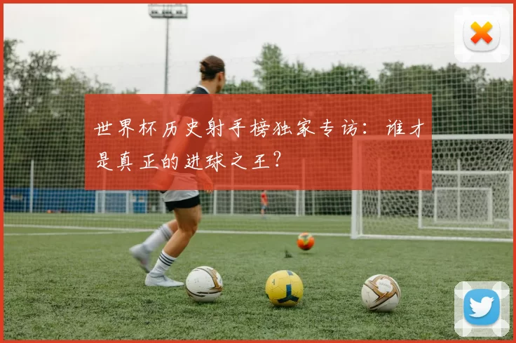 世界杯历史射手榜独家专访：谁才是真正的进球之王？