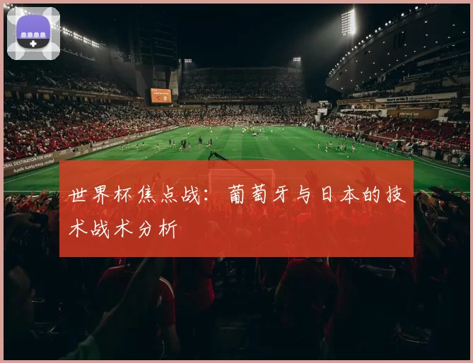 世界杯焦点战：葡萄牙与日本的技术战术分析