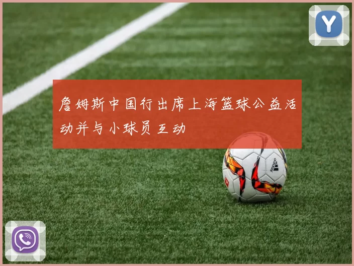詹姆斯中国行出席上海篮球公益活动并与小球员互动