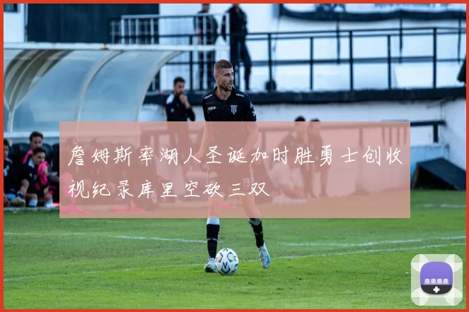 詹姆斯率湖人圣诞加时胜勇士创收视纪录库里空砍三双