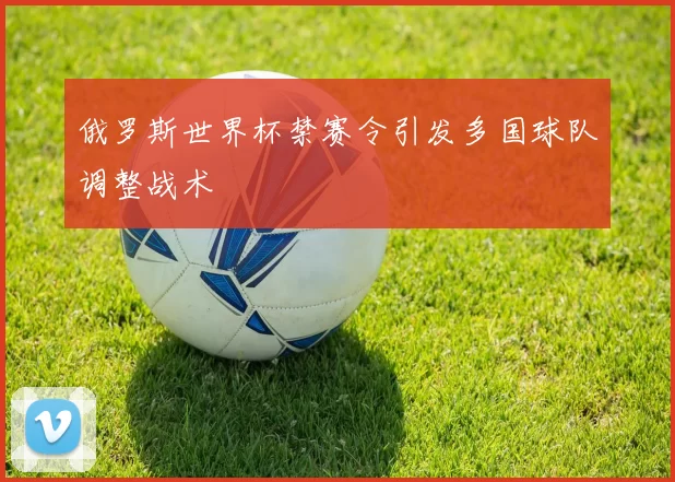 俄罗斯世界杯禁赛令引发多国球队调整战术