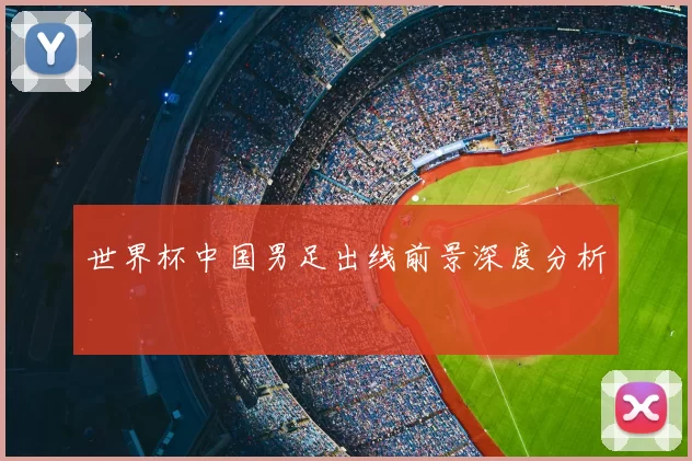 世界杯中国男足出线前景深度分析