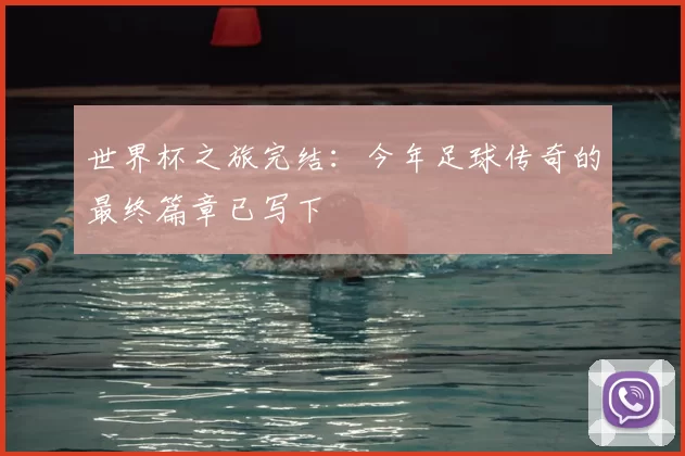 世界杯之旅完结:今年足球传奇的最终篇章已写下