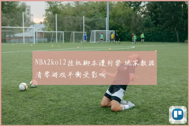 NBA2kol2挂机脚本遭封禁 玩家数据清零游戏平衡受影响